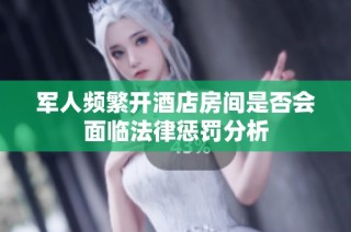 军人频繁开酒店房间是否会面临法律惩罚分析
