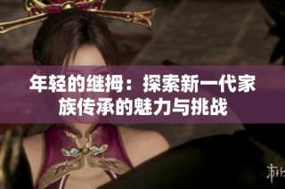 年轻的继拇：探索新一代家族传承的魅力与挑战