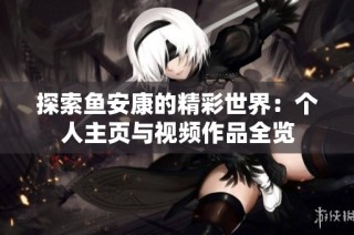 探索鱼安康的精彩世界：个人主页与视频作品全览