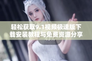 轻松获取9.1视频极速版下载安装教程与免费资源分享