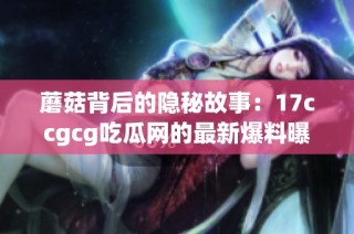蘑菇背后的隐秘故事：17ccgcg吃瓜网的最新爆料曝光