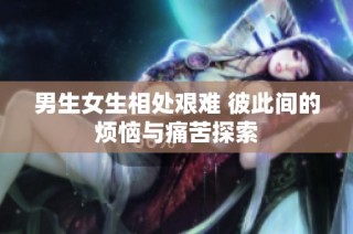 男生女生相处艰难 彼此间的烦恼与痛苦探索