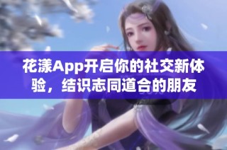 花漾App开启你的社交新体验，结识志同道合的朋友