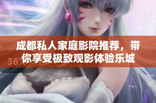 成都私人家庭影院推荐，带你享受极致观影体验乐城