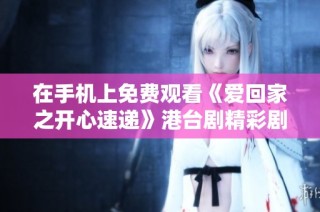 在手机上免费观看《爱回家之开心速递》港台剧精彩剧情