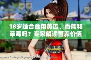 18岁适合食用黄瓜、香蕉和草莓吗？专家解读营养价值