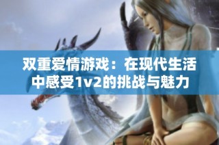 双重爱情游戏：在现代生活中感受1v2的挑战与魅力