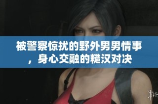 被警察惊扰的野外男男情事，身心交融的糙汉对决
