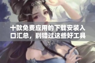 十款免费应用的下载安装入口汇总，别错过这些好工具！
