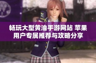 畅玩大型黄油手游网站 苹果用户专属推荐与攻略分享