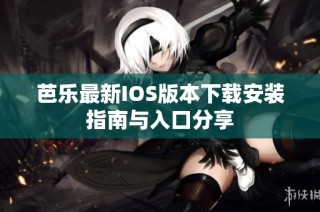 芭乐最新IOS版本下载安装指南与入口分享