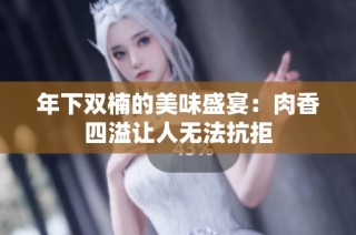 年下双楠的美味盛宴：肉香四溢让人无法抗拒