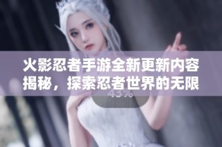 火影忍者手游全新更新内容揭秘，探索忍者世界的无限魅力