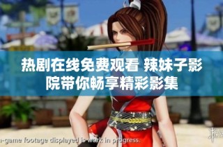 热剧在线免费观看 辣妹子影院带你畅享精彩影集