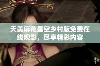 天美麻花星空乡村版免费在线观影，尽享精彩内容