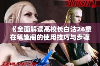 《全面解读高校长白沽26章在笔趣阁的使用技巧与步骤》