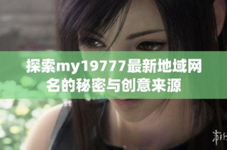 探索my19777最新地域网名的秘密与创意来源