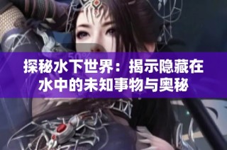 探秘水下世界：揭示隐藏在水中的未知事物与奥秘