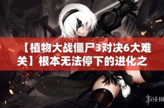 【植物大战僵尸3对决6大难关】根本无法停下的进化之路