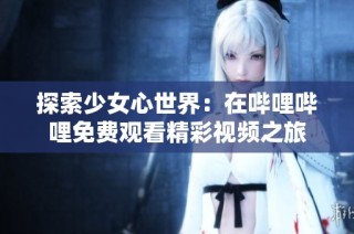 探索少女心世界：在哔哩哔哩免费观看精彩视频之旅