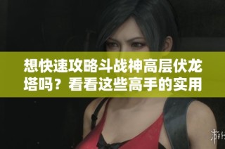 想快速攻略斗战神高层伏龙塔吗？看看这些高手的实用技巧吧！