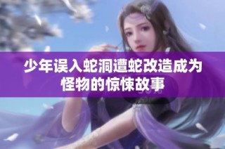 少年误入蛇洞遭蛇改造成为怪物的惊悚故事