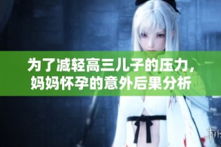 为了减轻高三儿子的压力，妈妈怀孕的意外后果分析