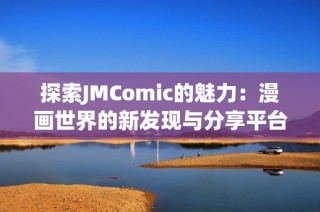 探索JMComic的魅力：漫画世界的新发现与分享平台