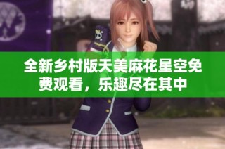 全新乡村版天美麻花星空免费观看，乐趣尽在其中