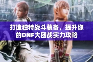 打造独特战斗装备，提升你的DNF大团战实力攻略