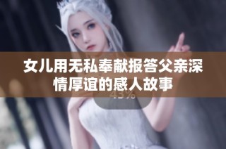 女儿用无私奉献报答父亲深情厚谊的感人故事