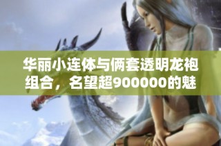 华丽小连体与俩套透明龙袍组合，名望超900000的魅力之选