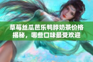 草莓丝瓜芭乐鸭脖奶茶价格揭秘，哪些口味最受欢迎