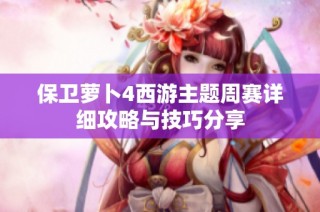 保卫萝卜4西游主题周赛详细攻略与技巧分享