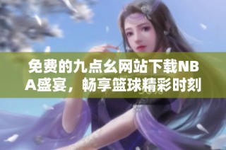 免费的九点幺网站下载NBA盛宴，畅享篮球精彩时刻
