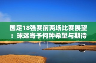 国足18强赛前两场比赛展望：球迷寄予何种希望与期待