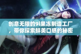 创意无限的9i果冻制造工厂，带你探索鲜美口感的秘密