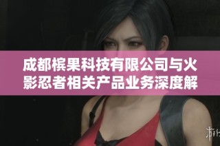 成都槟果科技有限公司与火影忍者相关产品业务深度解析