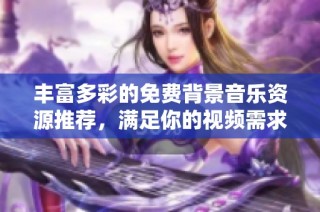 丰富多彩的免费背景音乐资源推荐，满足你的视频需求