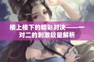 楼上楼下的精彩对决——一对二的刺激较量解析