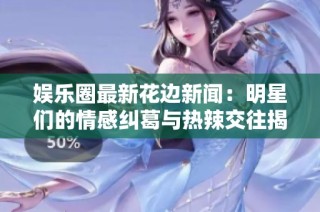 娱乐圈最新花边新闻：明星们的情感纠葛与热辣交往揭秘