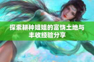 探索耕种姐姐的富饶土地与丰收经验分享