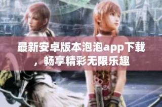 最新安卓版本泡泡app下载，畅享精彩无限乐趣