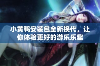 小黄鸭安装包全新换代，让你体验更好的游乐乐趣
