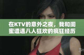 在KTV的意外之夜，我和闺蜜遭遇八人狂欢的疯狂经历