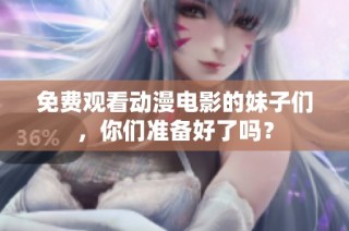 免费观看动漫电影的妹子们，你们准备好了吗？