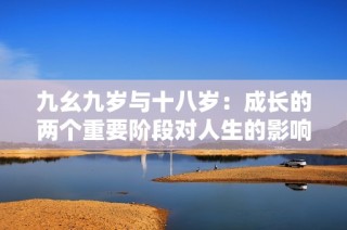 九幺九岁与十八岁：成长的两个重要阶段对人生的影响