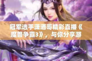 冠军选手潇洒哥精彩直播《魔兽争霸3》，与你分享游戏瞬间