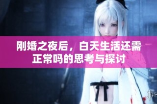 刚婚之夜后，白天生活还需正常吗的思考与探讨