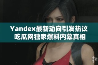 Yandex最新动向引发热议 吃瓜网独家爆料内幕真相